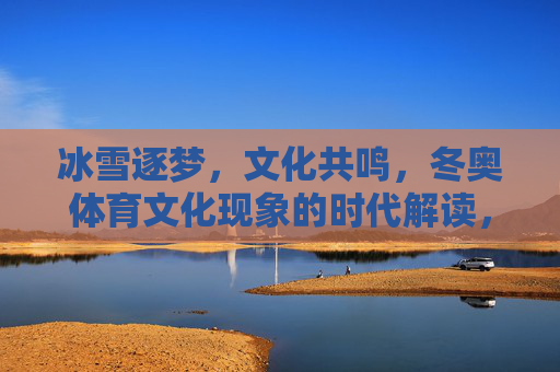冰雪逐梦,文化共鸣,冬奥体育文化现象的时代解读,冰雪逐梦与文化共鸣,冬奥体育文化现象的时代解读 冰雪逐梦,文化共鸣,冬奥体育文化现象的时代解读,冰雪逐梦与文化共鸣,冬奥体育文化现象的时代解读