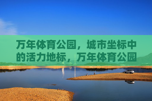 万年体育公园,城市坐标中的活力地标,万年体育公园,城市坐标的活力地标 万年体育公园,城市坐标中的活力地标,万年体育公园,城市坐标的活力地标