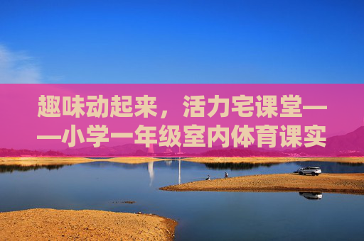 趣味动起来,活力宅课堂——小学一年级室内体育课实践与思考,趣味活力齐绽放,小学一年级室内体育课实践与思考 趣味动起来,活力宅课堂——小学一年级室内体育课实践与思考,趣味活力齐绽放,小学一年级室内体育课实践与思考