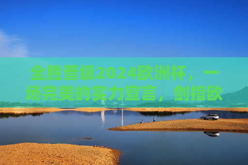 全胜晋级2024欧洲杯,一场完美的实力宣言,剑指欧洲之巅,全胜晋级2024欧洲杯,实力宣言剑指欧洲之巅 全胜晋级2024欧洲杯,一场完美的实力宣言,剑指欧洲之巅,全胜晋级2024欧洲杯,实力宣言剑指欧洲之巅