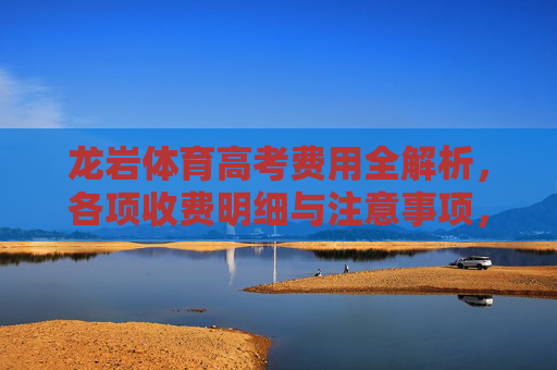 龙岩体育高考费用全解析,各项收费明细与注意事项,龙岩体育高考费用全解析 龙岩体育高考费用全解析,各项收费明细与注意事项,龙岩体育高考费用全解析