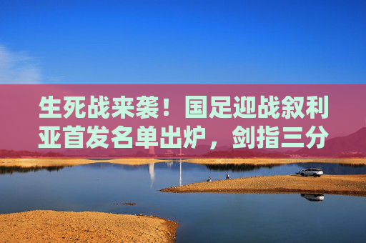 生死战来袭!国足迎战叙利亚首发名单出炉,剑指三分出线关键战,生死战!国足迎战叙利亚首发名单出炉,剑指三分出线 生死战来袭!国足迎战叙利亚首发名单出炉,剑指三分出线关键战,生死战!国足迎战叙利亚首发名单出炉,剑指三分出线