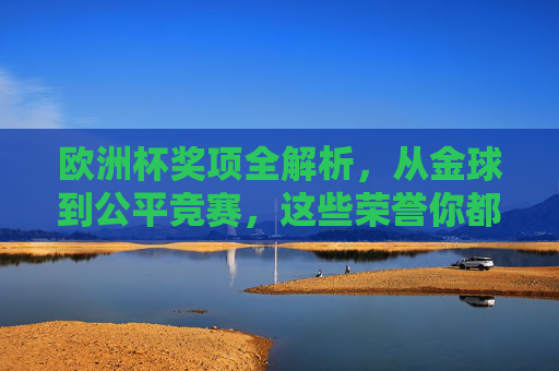 欧洲杯奖项全解析,从金球到公平竞赛,这些荣誉你都知道吗?欧洲杯奖项全解析,从金球到公平竞赛的荣誉 欧洲杯奖项全解析,从金球到公平竞赛,这些荣誉你都知道吗?欧洲杯奖项全解析,从金球到公平竞赛的荣誉