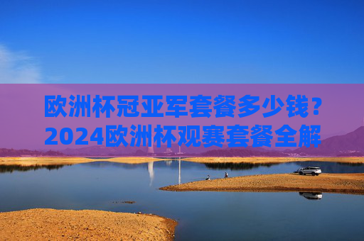 欧洲杯冠亚军套餐多少钱?2024欧洲杯观赛套餐全解析,价格、内容、购买渠道一文看懂!2024欧洲杯观赛套餐全解析,价格、内容、购买渠道一文看懂 欧洲杯冠亚军套餐多少钱?2024欧洲杯观赛套餐全解析,价格、内容、购买渠道一文看懂!2024欧洲杯观赛套餐全解析,价格、内容、购买渠道一文看懂