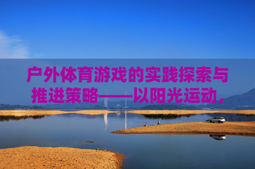 户外体育游戏的实践探索与推进策略——以阳光运动,快乐成长幼儿园为例,户外体育游戏的实践探索与推进策略——以阳光运动,快乐成长幼儿园为例 户外体育游戏的实践探索与推进策略——以阳光运动,快乐成长幼儿园为例,户外体育游戏的实践探索与推进策略——以阳光运动,快乐成长幼儿园为例