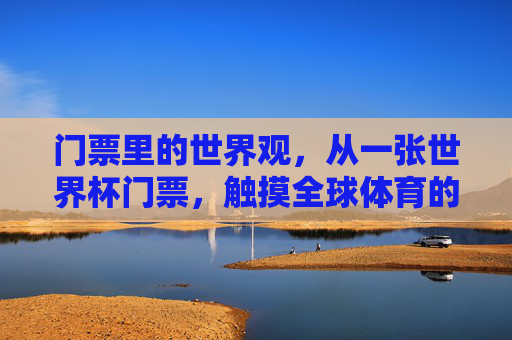 门票里的世界观,从一张世界杯门票,触摸全球体育的脉搏,门票里的世界观,从一张世界杯门票触摸全球体育脉搏 门票里的世界观,从一张世界杯门票,触摸全球体育的脉搏,门票里的世界观,从一张世界杯门票触摸全球体育脉搏