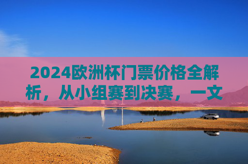 2024欧洲杯门票价格全解析,从小组赛到决赛,一文读懂观赛成本,2024欧洲杯门票价格全解析,从小组赛到决赛的观赛成本 2024欧洲杯门票价格全解析,从小组赛到决赛,一文读懂观赛成本,2024欧洲杯门票价格全解析,从小组赛到决赛的观赛成本
