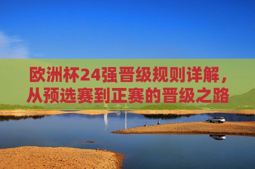 欧洲杯24强晋级规则详解,从预选赛到正赛的晋级之路,欧洲杯24强晋级规则详解,从预选赛到正赛的晋级之路 欧洲杯24强晋级规则详解,从预选赛到正赛的晋级之路,欧洲杯24强晋级规则详解,从预选赛到正赛的晋级之路