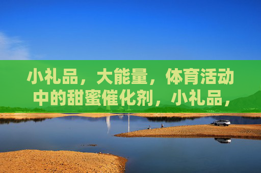 小礼品,大能量,体育活动中的甜蜜催化剂,小礼品,大能量,体育活动的甜蜜催化剂 小礼品,大能量,体育活动中的甜蜜催化剂,小礼品,大能量,体育活动的甜蜜催化剂