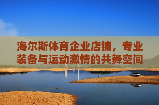 海尔斯体育企业店铺，专业装备与运动激情的共舞空间，海尔斯体育，专业装备与运动激情共舞