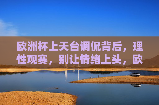 欧洲杯上天台调侃背后,理性观赛,别让情绪上头,欧洲杯观赛需理性,莫让情绪上天台 欧洲杯上天台调侃背后,理性观赛,别让情绪上头,欧洲杯观赛需理性,莫让情绪上天台