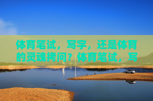体育笔试,写字,还是体育的灵魂拷问?体育笔试,写字,还是灵魂拷问? 体育笔试,写字,还是体育的灵魂拷问?体育笔试,写字,还是灵魂拷问?
