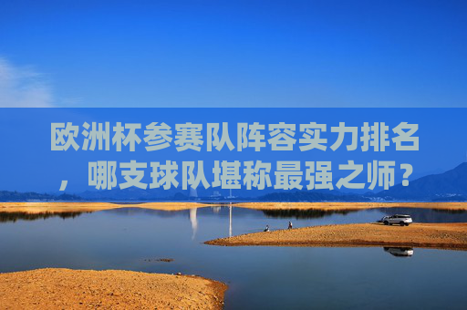 欧洲杯参赛队阵容实力排名,哪支球队堪称最强之师?欧洲杯参赛队阵容实力排名,哪支堪称最强之师? 欧洲杯参赛队阵容实力排名,哪支球队堪称最强之师?欧洲杯参赛队阵容实力排名,哪支堪称最强之师?