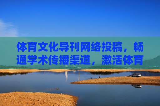 体育文化导刊网络投稿,畅通学术传播渠道,激活体育文化创新活力,体育文化导刊网络投稿,畅通学术传播 激活创新活力 体育文化导刊网络投稿,畅通学术传播渠道,激活体育文化创新活力,体育文化导刊网络投稿,畅通学术传播 激活创新活力