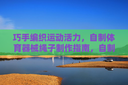 巧手编织运动活力，自制体育器械绳子制作指南，自制体育器械绳子制作指南