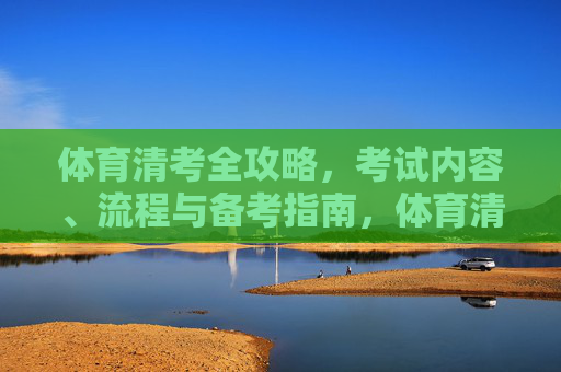 体育清考全攻略,考试内容、流程与备考指南,体育清考全攻略 体育清考全攻略,考试内容、流程与备考指南,体育清考全攻略