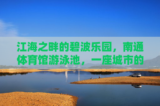 江海之畔的碧波乐园,南通体育馆游泳池,一座城市的清凉记忆,南通体育馆游泳池,江海之畔的清凉记忆 江海之畔的碧波乐园,南通体育馆游泳池,一座城市的清凉记忆,南通体育馆游泳池,江海之畔的清凉记忆