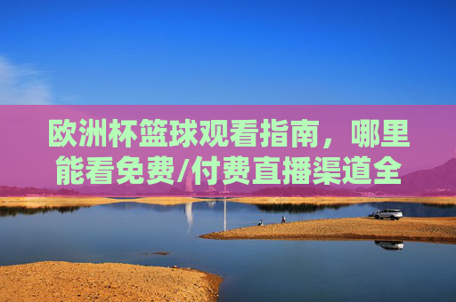 欧洲杯篮球观看指南,哪里能看免费/付费直播渠道全解析 欧洲杯篮球观看指南,哪里能看免费/付费直播渠道全解析
