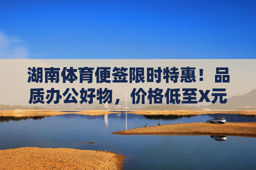湖南体育便签限时特惠!品质办公好物,价格低至X元起,助力高效办公!湖南体育便签限时特惠,品质办公好物X元起,高效办公助力! 湖南体育便签限时特惠!品质办公好物,价格低至X元起,助力高效办公!湖南体育便签限时特惠,品质办公好物X元起,高效办公助力!