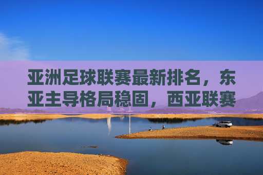 亚洲足球联赛最新排名,东亚主导格局稳固,西亚联赛持续追赶,亚洲足球联赛最新排名,东亚主导格局稳固,西亚持续追赶 亚洲足球联赛最新排名,东亚主导格局稳固,西亚联赛持续追赶,亚洲足球联赛最新排名,东亚主导格局稳固,西亚持续追赶
