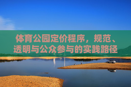 体育公园定价程序,规范、透明与公众参与的实践路径,体育公园定价程序的规范透明与公众参与实践路径 体育公园定价程序,规范、透明与公众参与的实践路径,体育公园定价程序的规范透明与公众参与实践路径