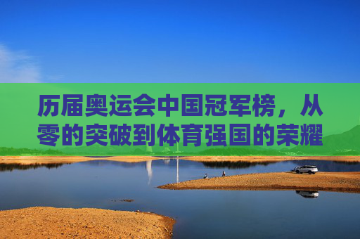 历届奥运会中国冠军榜,从零的突破到体育强国的荣耀之路,中国奥运冠军榜,从零突破到体育强国荣耀之路 历届奥运会中国冠军榜,从零的突破到体育强国的荣耀之路,中国奥运冠军榜,从零突破到体育强国荣耀之路