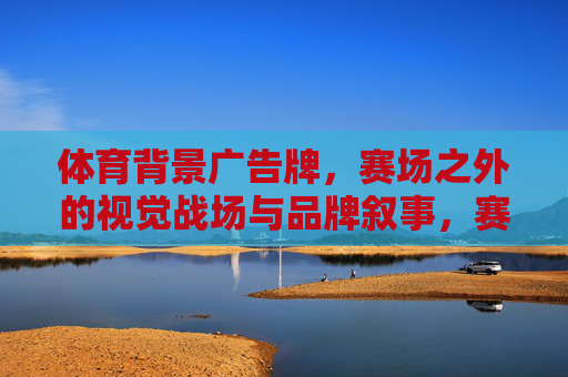 体育背景广告牌,赛场之外的视觉战场与品牌叙事,赛场之外的视觉战场,体育广告牌的品牌叙事 体育背景广告牌,赛场之外的视觉战场与品牌叙事,赛场之外的视觉战场,体育广告牌的品牌叙事