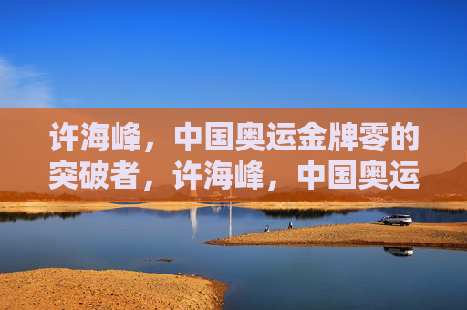 许海峰,中国奥运金牌零的突破者,许海峰,中国奥运金牌零的突破者 许海峰,中国奥运金牌零的突破者,许海峰,中国奥运金牌零的突破者