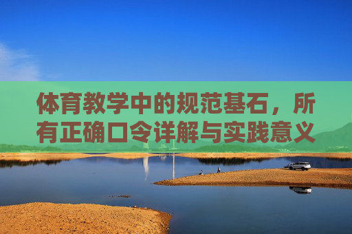 体育教学中的规范基石,所有正确口令详解与实践意义,体育教学口令的规范基石,详解与实践意义 体育教学中的规范基石,所有正确口令详解与实践意义,体育教学口令的规范基石,详解与实践意义