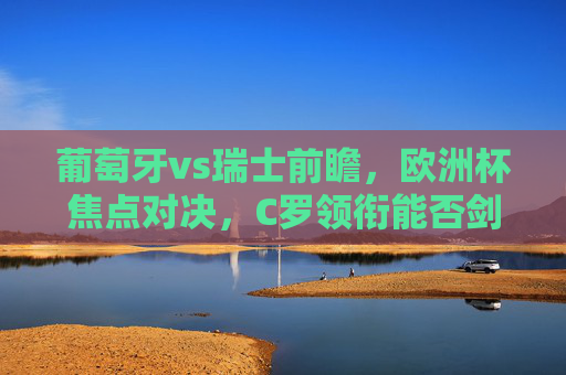 葡萄牙vs瑞士前瞻,欧洲杯焦点对决,C罗领衔能否剑指四强?葡萄牙vs瑞士,欧洲杯焦点对决,C罗领衔剑指四强 葡萄牙vs瑞士前瞻,欧洲杯焦点对决,C罗领衔能否剑指四强?葡萄牙vs瑞士,欧洲杯焦点对决,C罗领衔剑指四强