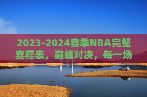 2023-2024赛季NBA完整赛程表,巅峰对决,每一场都是焦点,2023-2024赛季NBA赛程表,巅峰对决,场场焦点 2023-2024赛季NBA完整赛程表,巅峰对决,每一场都是焦点,2023-2024赛季NBA赛程表,巅峰对决,场场焦点