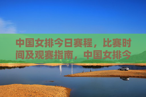 中国女排今日赛程,比赛时间及观赛指南,中国女排今日赛程,比赛时间及观赛指南 中国女排今日赛程,比赛时间及观赛指南,中国女排今日赛程,比赛时间及观赛指南