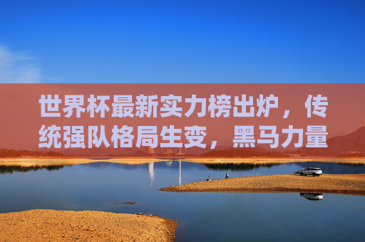 世界杯最新实力榜出炉,传统强队格局生变,黑马力量崛起引期待,世界杯最新实力榜,传统强队格局生变,黑马崛起引期待 世界杯最新实力榜出炉,传统强队格局生变,黑马力量崛起引期待,世界杯最新实力榜,传统强队格局生变,黑马崛起引期待