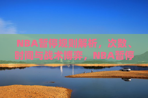 NBA暂停规则解析,次数、时间与战术博弈,NBA暂停规则解析,次数、时间与战术博弈 NBA暂停规则解析,次数、时间与战术博弈,NBA暂停规则解析,次数、时间与战术博弈