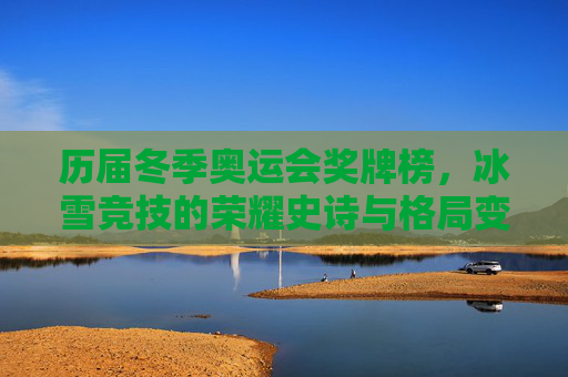 历届冬季奥运会奖牌榜,冰雪竞技的荣耀史诗与格局变迁,冬季奥运会奖牌榜,冰雪竞技的荣耀史诗与格局变迁 历届冬季奥运会奖牌榜,冰雪竞技的荣耀史诗与格局变迁,冬季奥运会奖牌榜,冰雪竞技的荣耀史诗与格局变迁