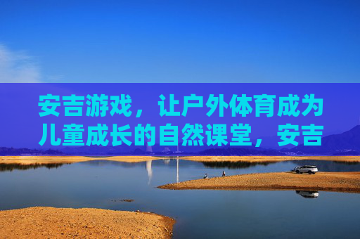 安吉游戏,让户外体育成为儿童成长的自然课堂,安吉游戏,户外体育,儿童成长的自然课堂 安吉游戏,让户外体育成为儿童成长的自然课堂,安吉游戏,户外体育,儿童成长的自然课堂