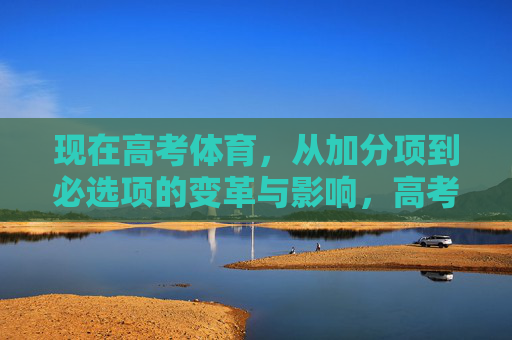现在高考体育,从加分项到必选项的变革与影响,高考体育,从加分项到必选项的变革与影响 现在高考体育,从加分项到必选项的变革与影响,高考体育,从加分项到必选项的变革与影响