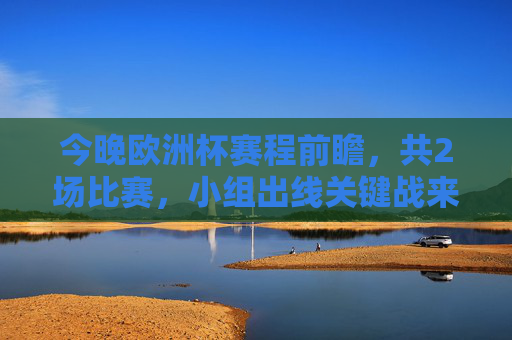 今晚欧洲杯赛程前瞻,共2场比赛,小组出线关键战来袭,今晚欧洲杯前瞻,2场小组出线关键战 今晚欧洲杯赛程前瞻,共2场比赛,小组出线关键战来袭,今晚欧洲杯前瞻,2场小组出线关键战