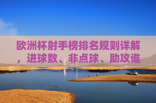 欧洲杯射手榜排名规则详解,进球数、非点球、助攻谁更重要?欧洲杯射手榜排名规则,进球数、非点球、助攻谁更重要? 欧洲杯射手榜排名规则详解,进球数、非点球、助攻谁更重要?欧洲杯射手榜排名规则,进球数、非点球、助攻谁更重要?