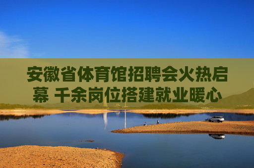 安徽省体育馆招聘会火热启幕 千余岗位搭建就业暖心桥,安徽省体育馆招聘会火热启幕 千余岗位搭建就业暖心桥 安徽省体育馆招聘会火热启幕 千余岗位搭建就业暖心桥,安徽省体育馆招聘会火热启幕 千余岗位搭建就业暖心桥