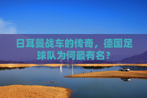 日耳曼战车的传奇,德国足球队为何最有名? 日耳曼战车的传奇,德国足球队为何最有名?