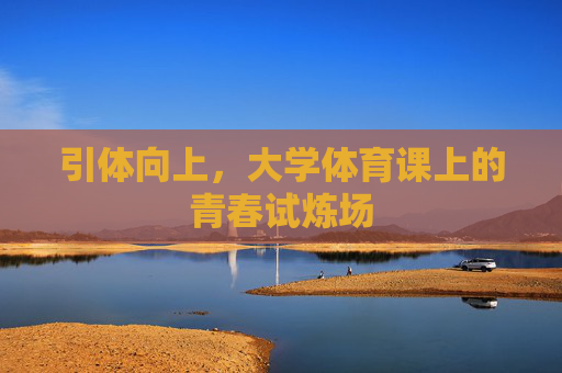 引体向上,大学体育课上的青春试炼场 引体向上,大学体育课上的青春试炼场