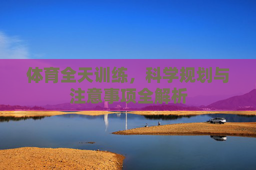体育全天训练，科学规划与注意事项全解析