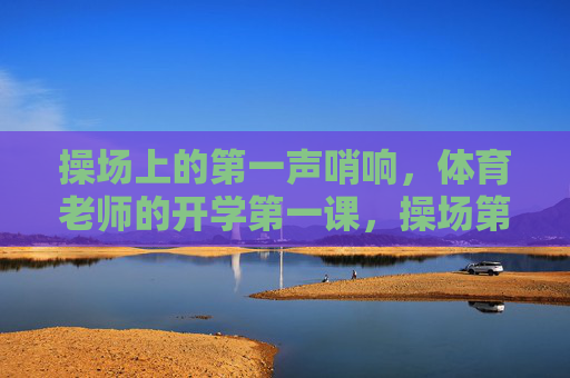 操场上的第一声哨响,体育老师的开学第一课,操场第一声哨响,体育老师的开学第一课 操场上的第一声哨响,体育老师的开学第一课,操场第一声哨响,体育老师的开学第一课