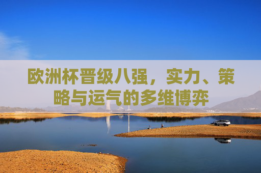 欧洲杯晋级八强,实力、策略与运气的多维博弈 欧洲杯晋级八强,实力、策略与运气的多维博弈