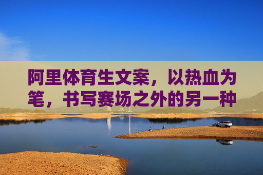 阿里体育生文案,以热血为笔,书写赛场之外的另一种可能,阿里体育生,热血为笔,赛场外另一种可能 阿里体育生文案,以热血为笔,书写赛场之外的另一种可能,阿里体育生,热血为笔,赛场外另一种可能