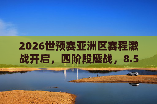 2026世预赛亚洲区赛程激战开启，四阶段鏖战，8.5张世界杯门票悬念迭起，2026世预赛亚洲区四阶段鏖战，8.5张世界杯门票悬念迭起
