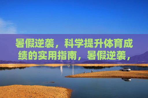 暑假逆袭,科学提升体育成绩的实用指南,暑假逆袭,科学提升体育成绩实用指南 暑假逆袭,科学提升体育成绩的实用指南,暑假逆袭,科学提升体育成绩实用指南