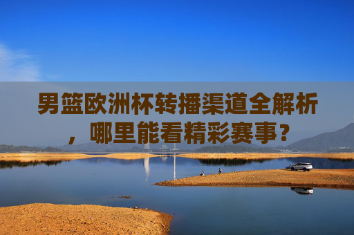 男篮欧洲杯转播渠道全解析，哪里能看精彩赛事？