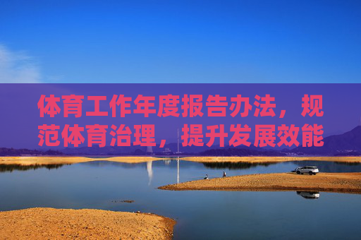 体育工作年度报告办法,规范体育治理,提升发展效能 体育工作年度报告办法,规范体育治理,提升发展效能